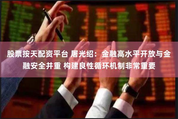 股票按天配资平台 屠光绍：金融高水平开放与金融安全并重 构建良性循环机制非常重要