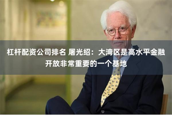 杠杆配资公司排名 屠光绍：大湾区是高水平金融开放非常重要的一个基地