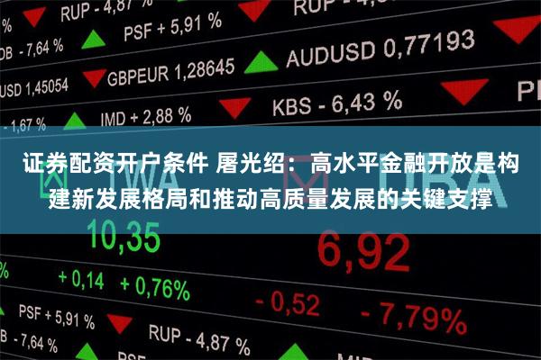 证券配资开户条件 屠光绍：高水平金融开放是构建新发展格局和推动高质量发展的关键支撑