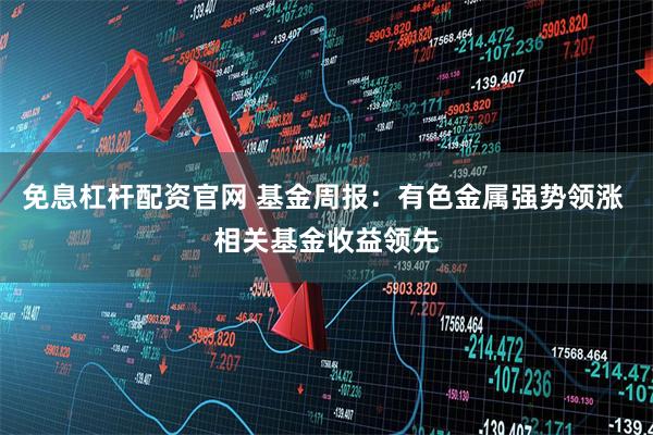 免息杠杆配资官网 基金周报：有色金属强势领涨 相关基金收益领先