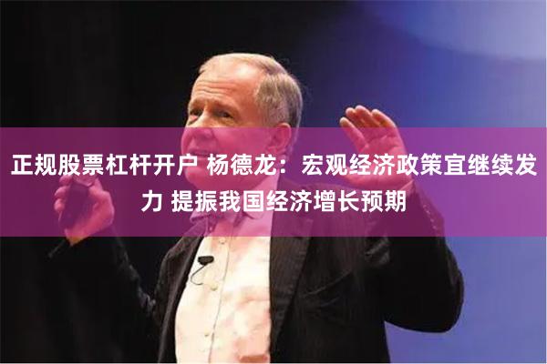 正规股票杠杆开户 杨德龙：宏观经济政策宜继续发力 提振我国经济增长预期