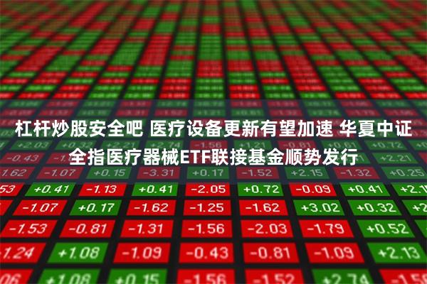杠杆炒股安全吧 医疗设备更新有望加速 华夏中证全指医疗器械ETF联接基金顺势发行