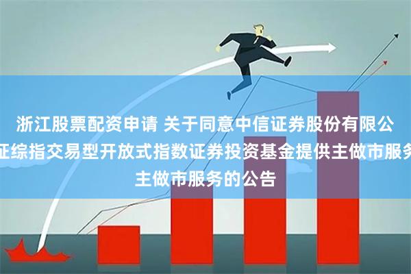 浙江股票配资申请 关于同意中信证券股份有限公司为上证综指交易型开放式指数证券投资基金提供主做市服务的公告