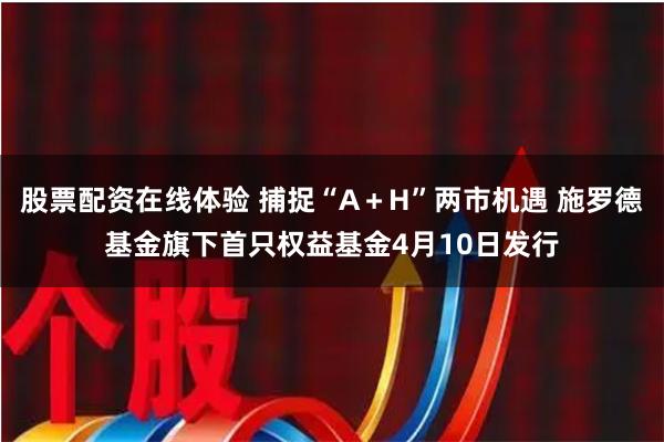 股票配资在线体验 捕捉“A＋H”两市机遇 施罗德基金旗下首只权益基金4月10日发行