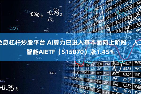 免息杠杆炒股平台 AI算力已进入基本面向上阶段，人工智能AIETF（515070）涨1.45%