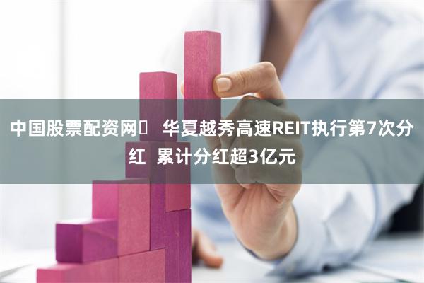 中国股票配资网	 华夏越秀高速REIT执行第7次分红  累计分红超3亿元