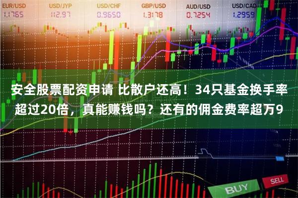 安全股票配资申请 比散户还高！34只基金换手率超过20倍，真能赚钱吗？还有的佣金费率超万9