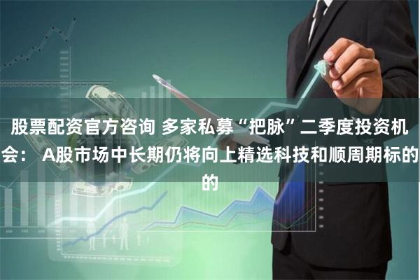 股票配资官方咨询 多家私募“把脉”二季度投资机会： A股市场中长期仍将向上精选科技和顺周期标的