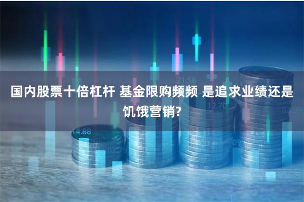 国内股票十倍杠杆 基金限购频频 是追求业绩还是饥饿营销?