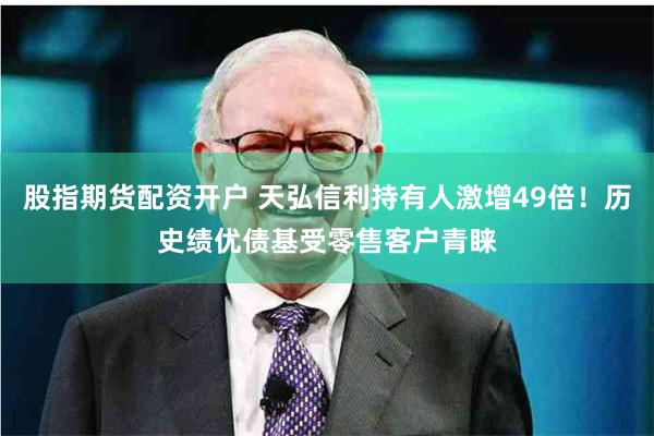 股指期货配资开户 天弘信利持有人激增49倍！历史绩优债基受零售客户青睐