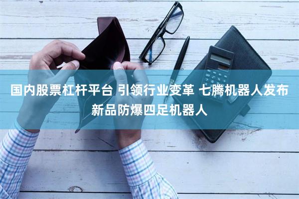 国内股票杠杆平台 引领行业变革 七腾机器人发布新品防爆四足机器人