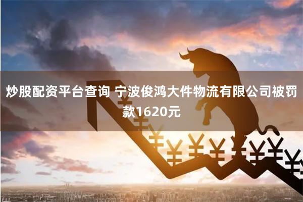 炒股配资平台查询 宁波俊鸿大件物流有限公司被罚款1620元