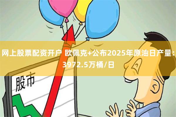 网上股票配资开户 欧佩克+公布2025年原油日产量：3972.5万桶/日