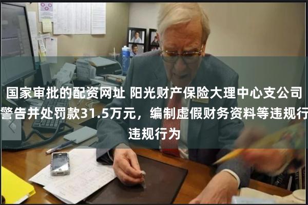 国家审批的配资网址 阳光财产保险大理中心支公司被警告并处罚款31.5万元，编制虚假财务资料等违规行为