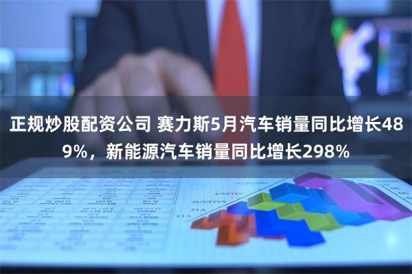 正规炒股配资公司 赛力斯5月汽车销量同比增长489%，新能源汽车销量同比增长298%