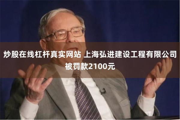 炒股在线杠杆真实网站 上海弘进建设工程有限公司被罚款2100元