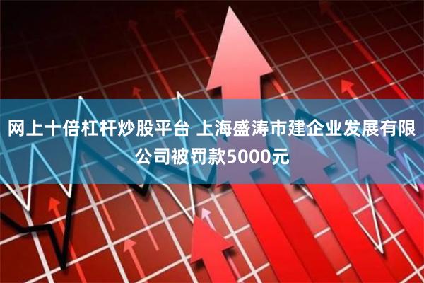 网上十倍杠杆炒股平台 上海盛涛市建企业发展有限公司被罚款5000元