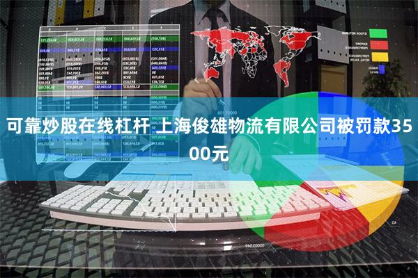 可靠炒股在线杠杆 上海俊雄物流有限公司被罚款3500元