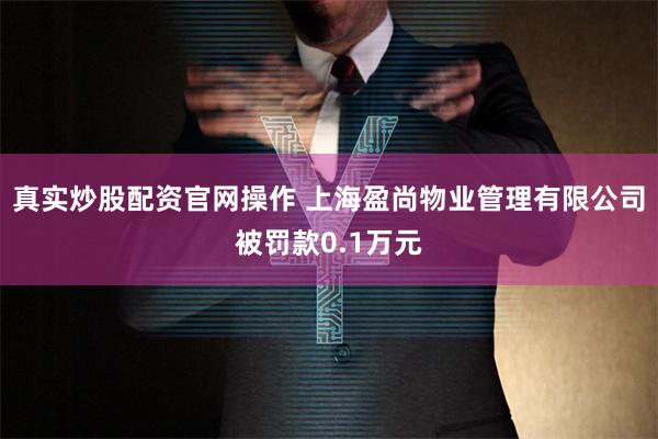 真实炒股配资官网操作 上海盈尚物业管理有限公司被罚款0.1万元