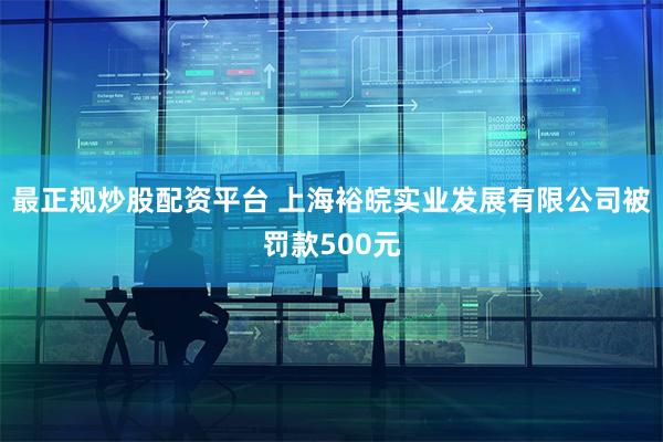 最正规炒股配资平台 上海裕皖实业发展有限公司被罚款500元