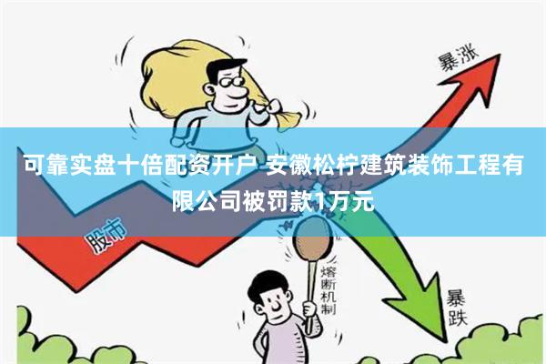 可靠实盘十倍配资开户 安徽松柠建筑装饰工程有限公司被罚款1万元