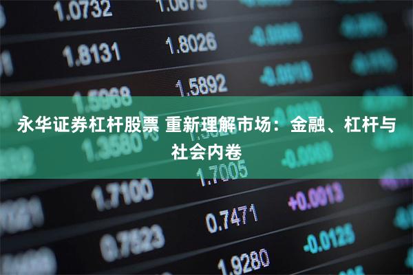 永华证券杠杆股票 重新理解市场：金融、杠杆与社会内卷