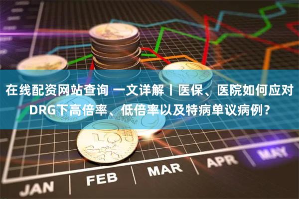 在线配资网站查询 一文详解丨医保、医院如何应对DRG下高倍率、低倍率以及特病单议病例？