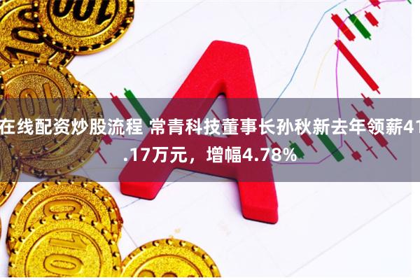 在线配资炒股流程 常青科技董事长孙秋新去年领薪41.17万元，增幅4.78%