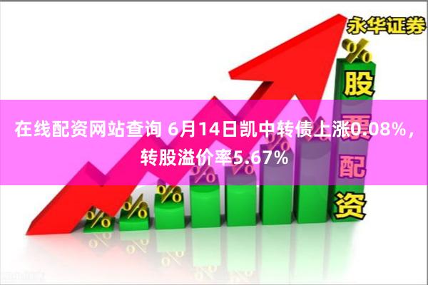 在线配资网站查询 6月14日凯中转债上涨0.08%，转股溢价率5.67%