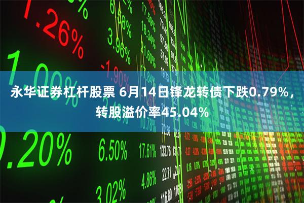 永华证券杠杆股票 6月14日锋龙转债下跌0.79%，转股溢价率45.04%