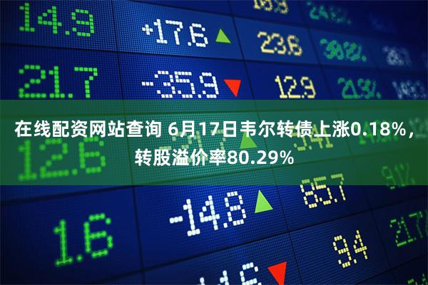 在线配资网站查询 6月17日韦尔转债上涨0.18%，转股溢价率80.29%