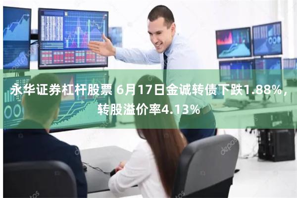 永华证券杠杆股票 6月17日金诚转债下跌1.88%，转股溢价率4.13%