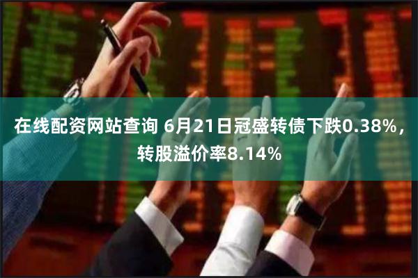 在线配资网站查询 6月21日冠盛转债下跌0.38%，转股溢价率8.14%
