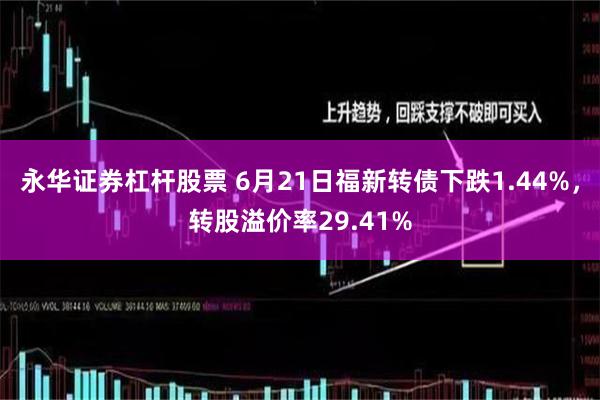 永华证券杠杆股票 6月21日福新转债下跌1.44%，转股溢价率29.41%
