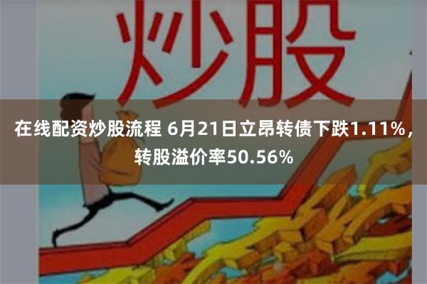 在线配资炒股流程 6月21日立昂转债下跌1.11%，转股溢价率50.56%