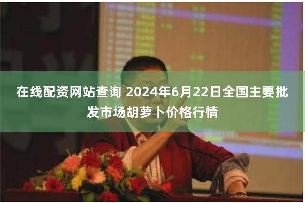 在线配资网站查询 2024年6月22日全国主要批发市场胡萝卜价格行情