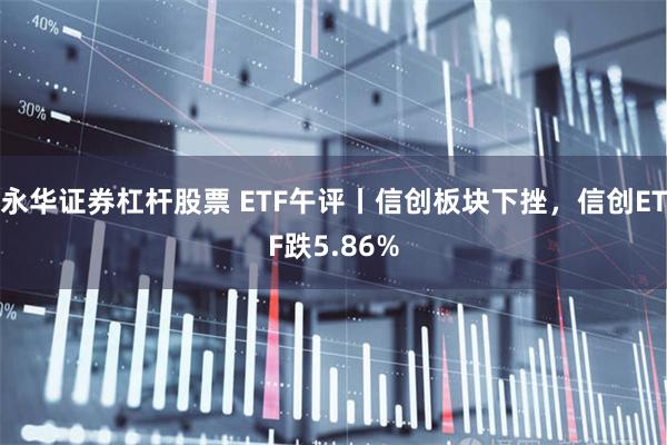 永华证券杠杆股票 ETF午评丨信创板块下挫，信创ETF跌5.86%