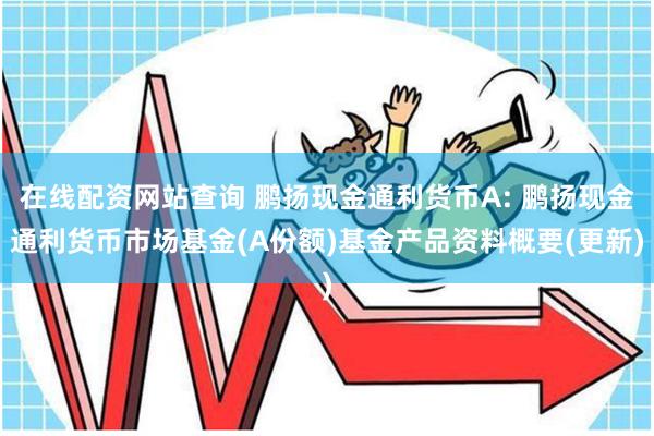 在线配资网站查询 鹏扬现金通利货币A: 鹏扬现金通利货币市场基金(A份额)基金产品资料概要(更新)