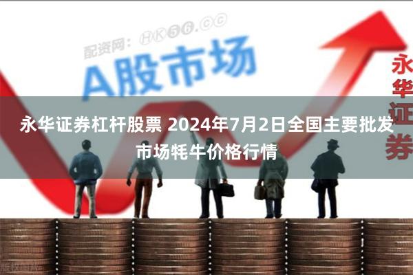 永华证券杠杆股票 2024年7月2日全国主要批发市场牦牛价格行情