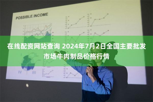 在线配资网站查询 2024年7月2日全国主要批发市场牛肉制品价格行情