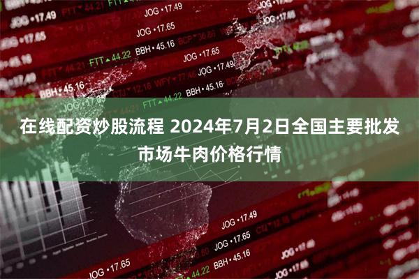 在线配资炒股流程 2024年7月2日全国主要批发市场牛肉价格行情