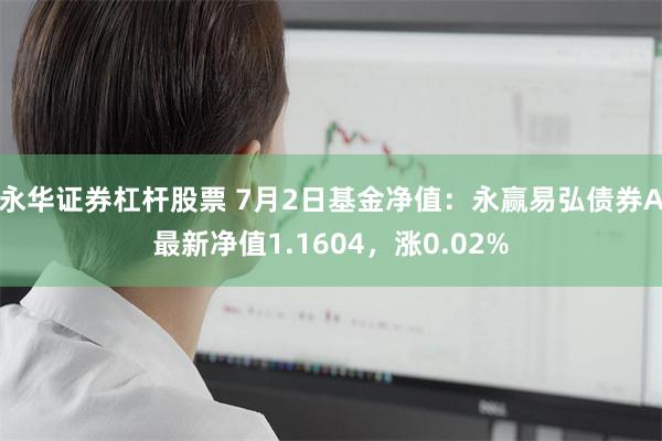 永华证券杠杆股票 7月2日基金净值：永赢易弘债券A最新净值1.1604，涨0.02%