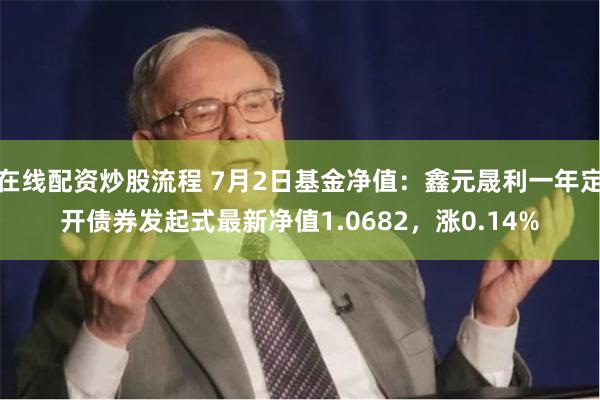 在线配资炒股流程 7月2日基金净值：鑫元晟利一年定开债券发起式最新净值1.0682，涨0.14%