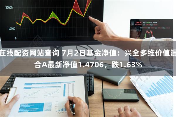 在线配资网站查询 7月2日基金净值：兴全多维价值混合A最新净值1.4706，跌1.63%