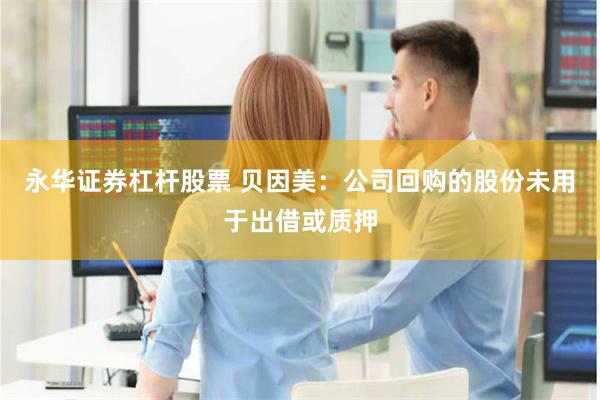 永华证券杠杆股票 贝因美：公司回购的股份未用于出借或质押