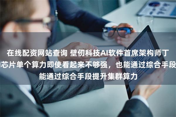 在线配资网站查询 壁仞科技AI软件首席架构师丁云帆：国产AI芯片单个算力即使看起来不够强，也能通过综合手段提升集群算力