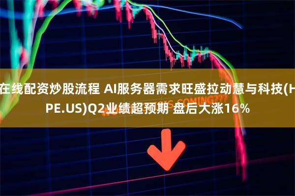 在线配资炒股流程 AI服务器需求旺盛拉动慧与科技(HPE.US)Q2业绩超预期 盘后大涨16%
