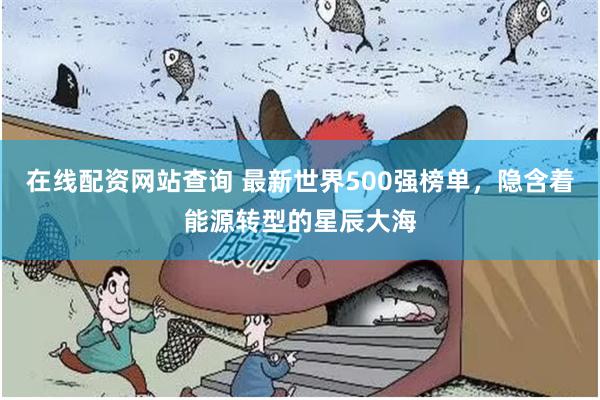 在线配资网站查询 最新世界500强榜单，隐含着能源转型的星辰大海
