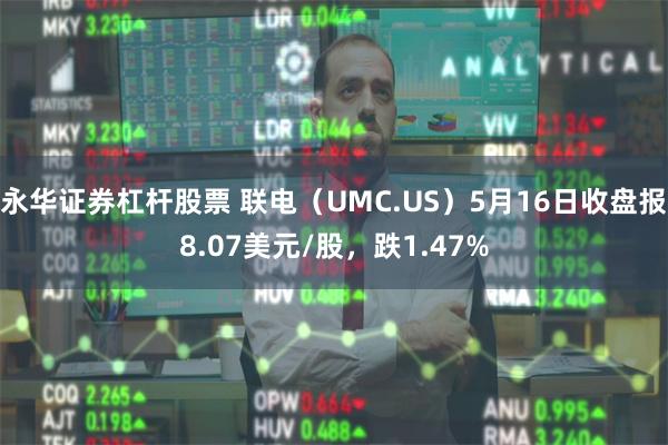永华证券杠杆股票 联电（UMC.US）5月16日收盘报8.07美元/股，跌1.47%