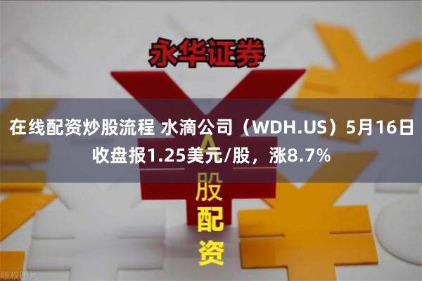 在线配资炒股流程 水滴公司（WDH.US）5月16日收盘报1.25美元/股，涨8.7%